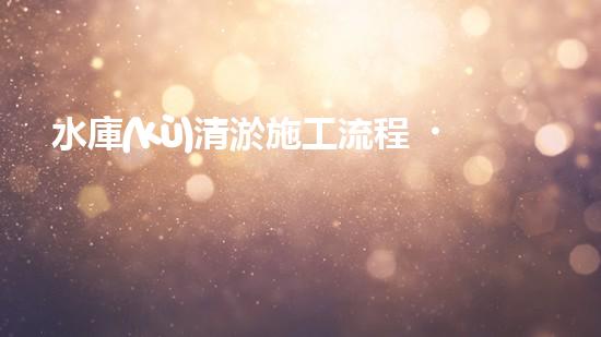 水庫(kù)清淤施工流程？到底怎么搞才好呢！